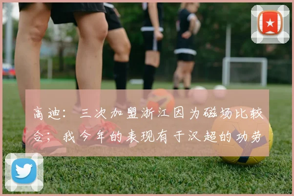 高迪：三次加盟浙江因为磁场比较合；我今年的表现有于汉超的功劳