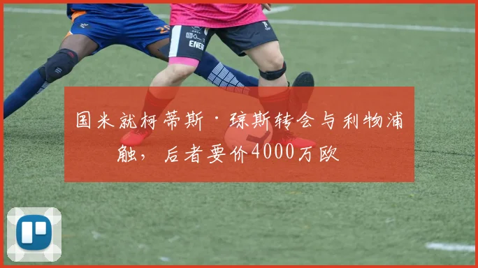 国米就柯蒂斯·琼斯转会与利物浦接触，后者要价4000万欧