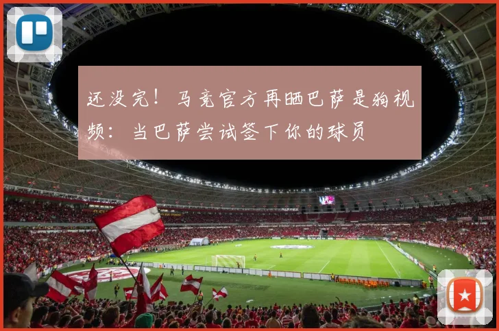 还没完！马竞官方再晒巴萨是狗视频：当巴萨尝试签下你的球员