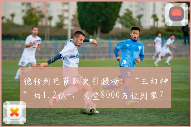 德转列巴萨队史引援榜：“三幻神”均1.2亿+，戈登8000万位列第7